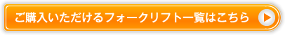 ご購入いただけるフォークリフト一覧はこちら