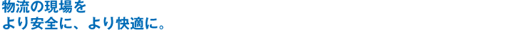 物流の現場をより安全に、より快適に。
